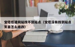 黔东南宝塔搭建网站找不到站点（宝塔没有找到站点页面怎么修改）