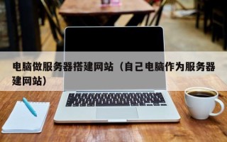 黔东南电脑做服务器搭建网站（自己电脑作为服务器建网站）