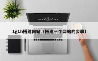 黔东南1g1h搭建网站（搭建一个网站的步骤）