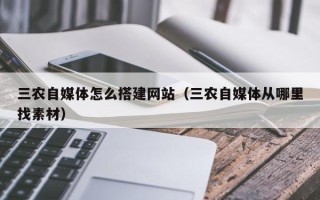 黔东南三农自媒体怎么搭建网站（三农自媒体从哪里找素材）