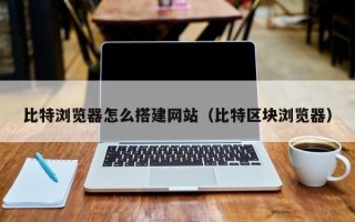 黔东南比特浏览器怎么搭建网站（比特区块浏览器）