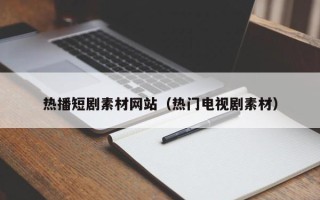 黔东南热播短剧素材网站（热门电视剧素材）