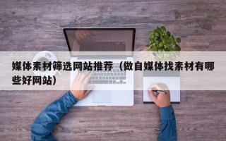 黔东南媒体素材筛选网站推荐（做自媒体找素材有哪些好网站）