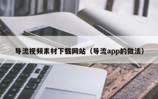 黔东南导流视频素材下载网站（导流app的做法）