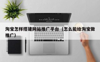 黔东南淘宝怎样搭建网站推广平台（怎么能给淘宝做推广）