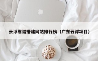 黔东南云浮靠谱搭建网站排行榜（广东云浮项目）