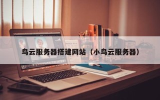 黔东南鸟云服务器搭建网站（小鸟云服务器）
