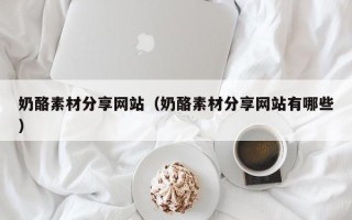 黔东南奶酪素材分享网站（奶酪素材分享网站有哪些）