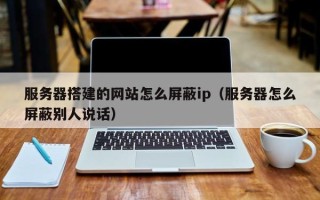 黔东南服务器搭建的网站怎么屏蔽ip（服务器怎么屏蔽别人说话）