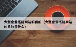 黔东南大型企业搭建网站的目的（大型企业搭建网站的目的是什么）