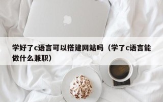 黔东南学好了c语言可以搭建网站吗（学了c语言能做什么兼职）