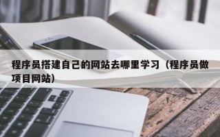黔东南程序员搭建自己的网站去哪里学习（程序员做项目网站）