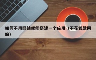 黔东南如何不用网站就能搭建一个应用（不花钱建网站）