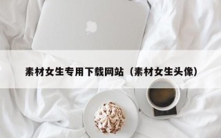 黔东南素材女生专用下载网站（素材女生头像）